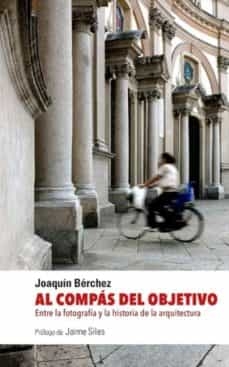Al compás del objetivo : entre la fotografía y la historia de la arquitectura / Joaquín Bérchez ; prólogo de Jaime Siles
