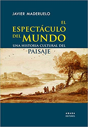 El espectáculo del mundo : una historia cultural del paisaje / Javier Maderuelo
