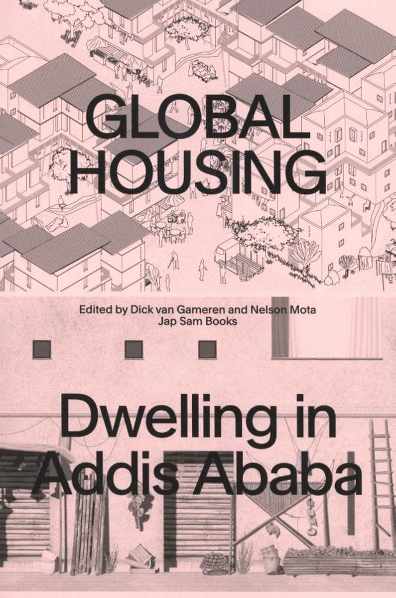 Global housing : dwelling in Addis Ababa / edited by Dick van Gameren and Nelson Mota ; with contributions by Anteneh Tesfaye Tola [i 5 més] and the students of the Global Housing Graduation Studio at TU Delft (2014-17)