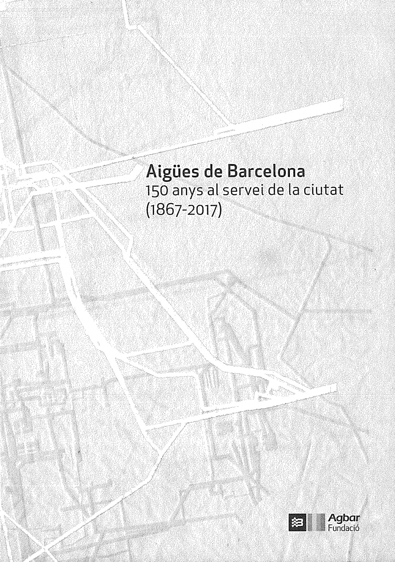 Aigües de Barcelona : 150 anys al servei de la ciutat (1867-2017) / text: Manel Martín Pascual i Fundació Agbar