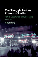 The struggle for the streets of Berlin : politics, consumption, and urban space, 1914-1945 / Molly Loberg