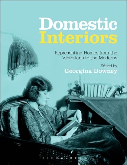 Domestic interiors : representing homes from the victorians to the moderns / edited by Georgina Downey