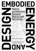Embodied energy and design : making architecture between metrics and narratives / edited by David Benjamin