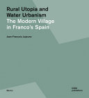 Rural utopia and water urbanism : the modern village in Franco's Spain / Jean-François Lejeune