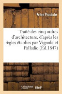 Traité des cinq ordres d'architecture, d'après les règles établies par Vignole et Palladio : développé par une méthode simple, facile et graduée / par F..F... enrichui d'un atlas, composé de 133 planches ; lithographié par P. Carles