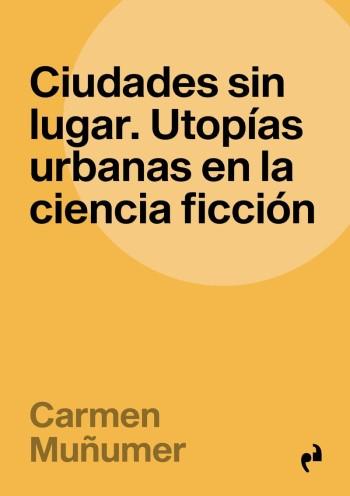 Ciudades sin lugar : utopías urbanas en la ciencia ficción / Carmen Muñumer ; prólogo Sara Pérez Barreiro