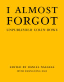 I almost forgot : unpublished Colin Rowe / edited by Daniel Naegele with Zhengyang Hua