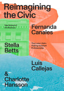 Reimagining the civic : Yale School of Architecture, The Louis I. Kahn Visiting Assitant Professorship / Fernanda Canales, Stella Betts, Luis Callejas and Charlotte Hansson ; editors: Nina Rappaport and Stav Dror