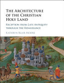 The architecture of the Christian Holy Land : reception from late antiquity through the Renaissance / Kathryn Blair Moore, Texas State University, San Marcos