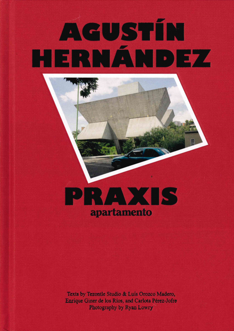 Agustín Hernández : praxis / texts by Tezontle Studio & Luis Orozco Madero, Enrique Giner de los Ríos, and Carlota Pérez-Jofre ; photography by Ryan Lowry