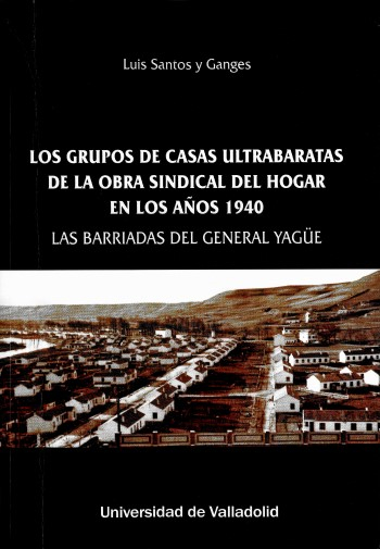 Los grupos de casas ultrabaratas de la Obra Sindical del Hogar en los años 1940 : las barriadas del General Yagüe / Luis Santos y Ganges