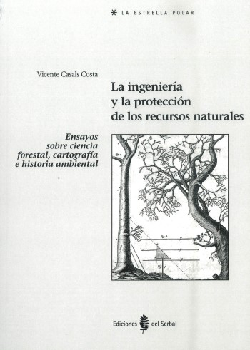 La Ingeniería y la protección de los recursos naturales : ensayos sobre ciencia forestal, cartografía e historia ambiental / Vicente Casals Costa