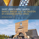 Saint John's Abbey Church : Marcel Breuer and the creation of a modern sacred space / Victoria M. Young