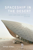 Spaceship in the desert : energy, climate change, and urban design in Abu Dhabi / Gökce Günel