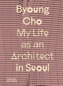 Byoung Cho : my life as an architect in Seoul / Byoung Cho