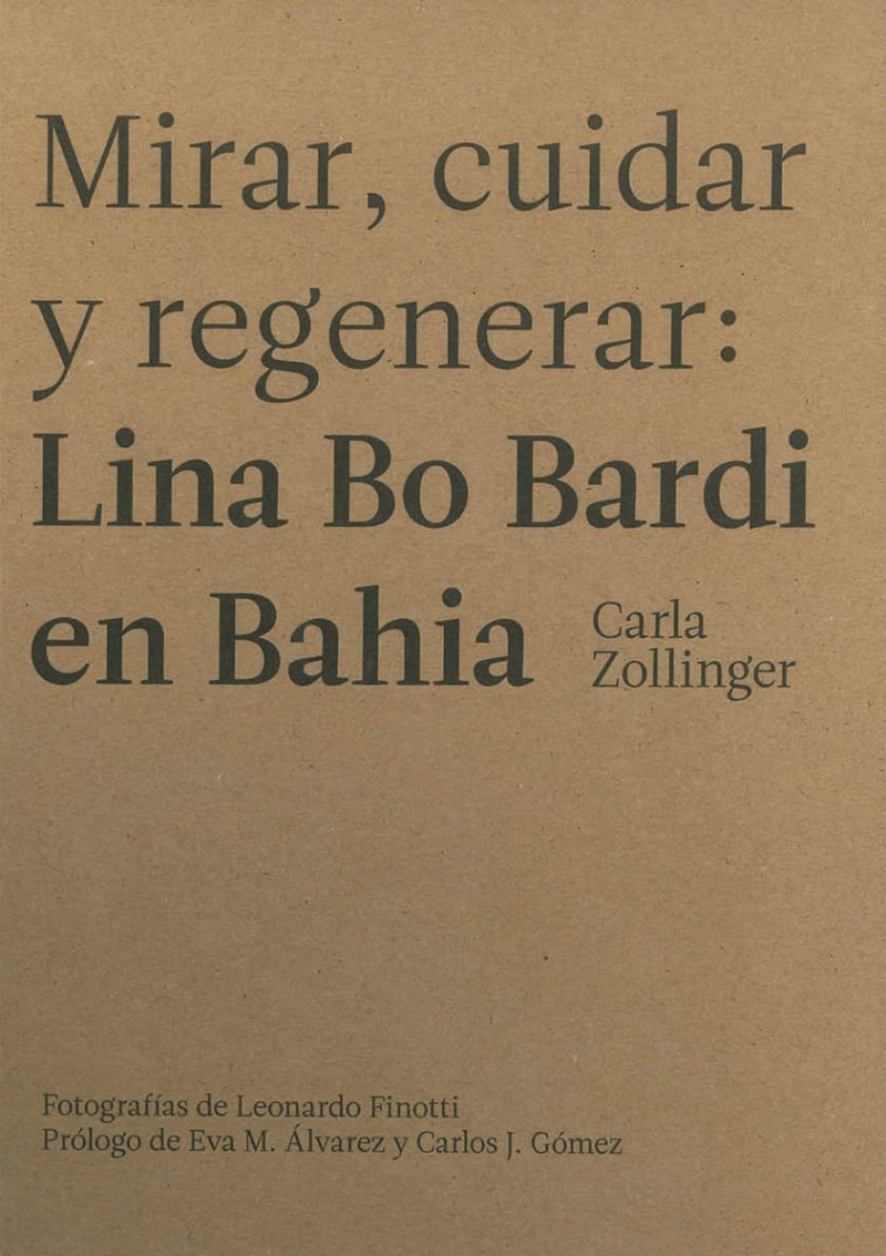 Mirar, cuidar y regenerar : Lina Bo Bardi en Bahia  / coordinación y curadoría de la edición: Carla Zollinger ; fotografías de Leonardo Finotti ; prólogo de Eva M. Álvarez y Carlos J. Gómez