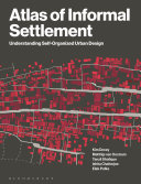 Atlas of informal settlement : understanding self-organized urban design / Kim Dovey, Matthijs van Oostrum, Tanzil Shafique, Ishita Chatterjee, Elek Pafka