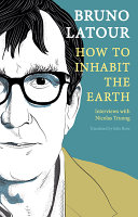 Bruno Latour : how to inhabit the Earth / interviews with Nicolas Truong ; with the collaboration of Rose Vidal ; translated by Julie Rose