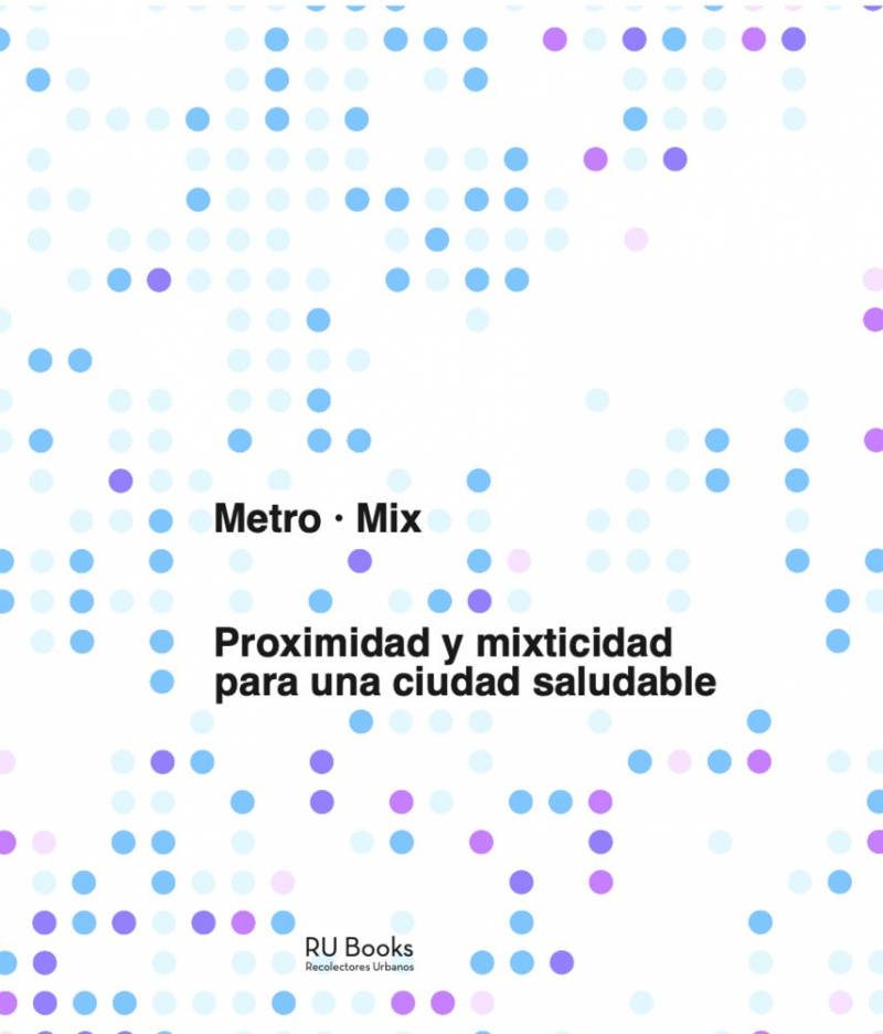 Metro mix : proximidad y mixticidad para una ciudad saludable / autores, Carles Crosas Armengol y Eulalia Gómez-Escoda ; Con contribuciones de: Vittorio Galletto; Pau Domininkovics Coll; Ana Paricio Cárceles; Iago Carro Patiño; Carlota Sáenz de Tejada Granados