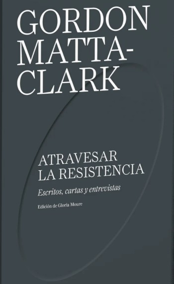 Atravesar la resistencia : escritos, cartas y entrevistas / Gordon Matta-Clark ; edición de Gloria Moure ; traducción de Moisés Puente