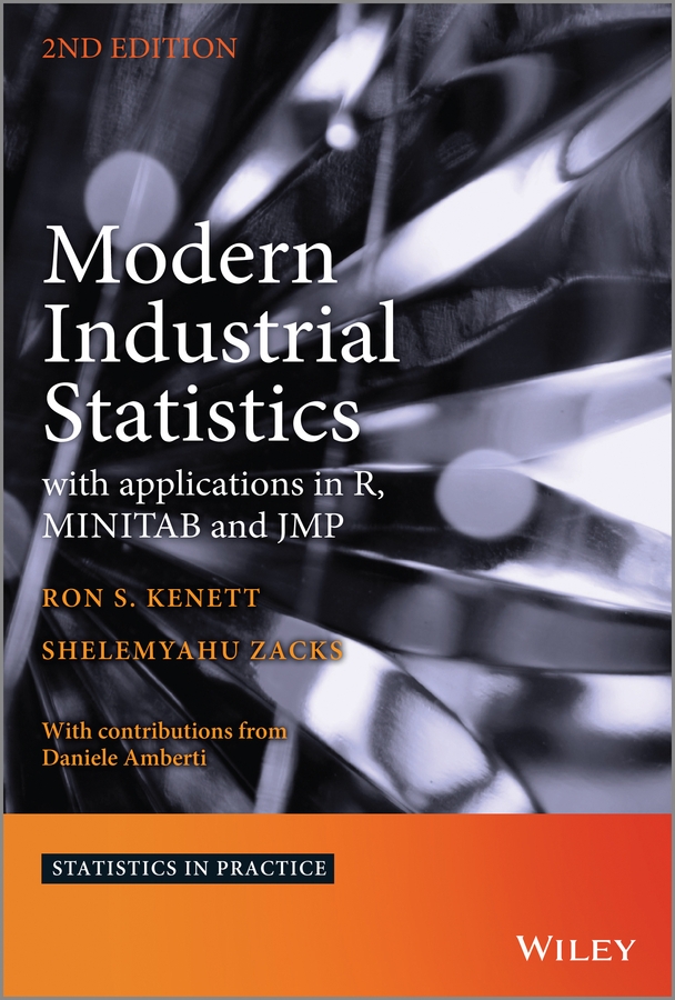 Modern industrial statistics : with applications in R, MINITAB and JMP / Ron Kenett (Chairman and CEO, the KPA Group, Israel, Research Professor, University of Turin, Italy, and International Professor, NYU, Center for Risk Engineering, New York, USA), Shelemyahu Zacks (Distinguished Professor,Binghamton University, Binghamton, USA) ; with contributions from Daniele Amberti (Turin, Italy)