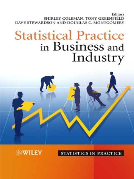 Statistical practice in business and industry / edited by Shirley Coleman (Industrial Statistics Research Unit, Newcastle University, UK), Tony Greenfield (Greenfield Research, UK), David Stewardson (Industrial Statistics Research Unit, Newcastle University, UK), Douglas C. Montgomery (Arizona State University, USA)