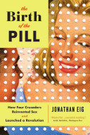 The Birth of the pill: how four crusaders reinvented sex and launched a revolution / Jonathan Eig