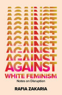 Against white feminism : notes on disruption / Rafia Zakaria