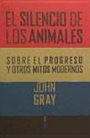 El Silencio de los animales : sobre el progreso y otros mitos modernos / John Gray ; traducción de José Antonio Pérez de Camino