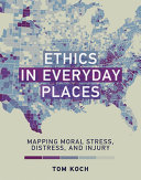 Ethics in everyday places : mapping moral stress, distress, and Injury / Tom Koch