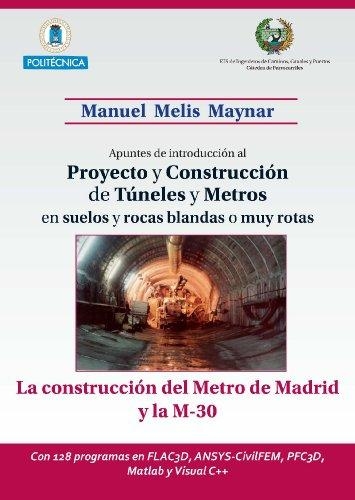Apuntes de introducción al proyecto y construcción de túneles y metros en suelos y rocas blandas o muy rotas : la construcción del metro de Madrid y la M-30 : con 128 programas en FLAC3D, ANSYS-CivilFEM, PFC3D, Matlab y Visual C++ / Manuel Melis Maynar