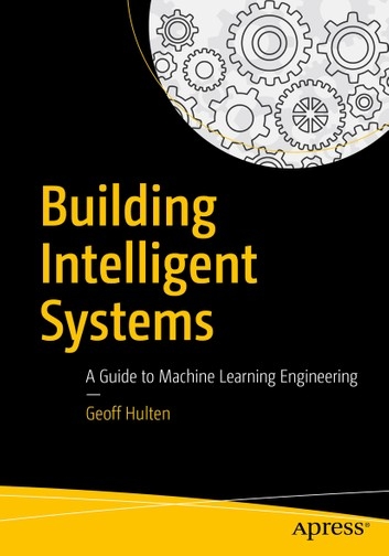 Building intelligent systems : a guide to machine learning engineering/ Geoff Hulten