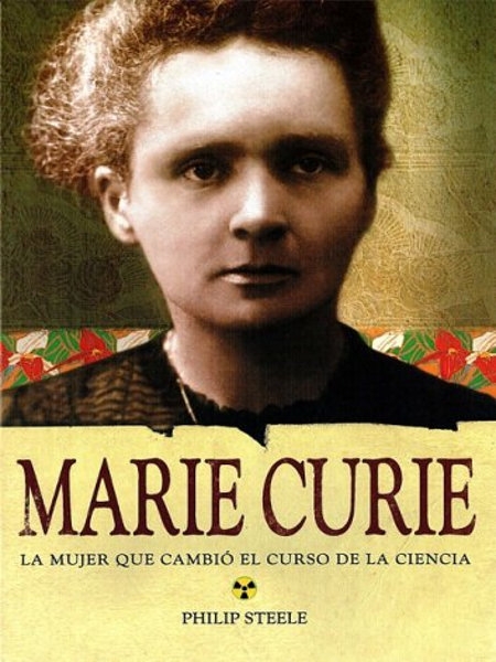 Marie Curie : la mujer que cambió el curso de la ciencia / Philip Steele ; [traducción, Wendy P. López]