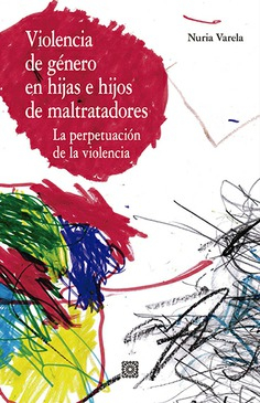 Violencia de género en hijas e hijos de maltratadores : la perpetuación de la violencia / Nuria Varela